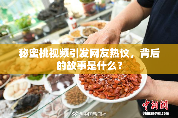 秘蜜桃视频引发网友热议，背后的故事是什么？