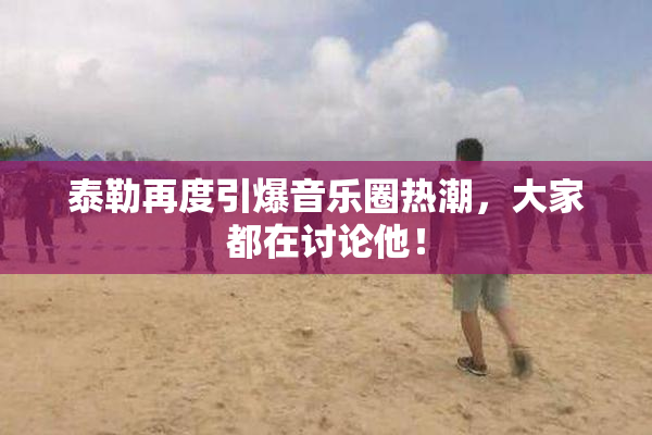泰勒再度引爆音乐圈热潮，大家都在讨论他！