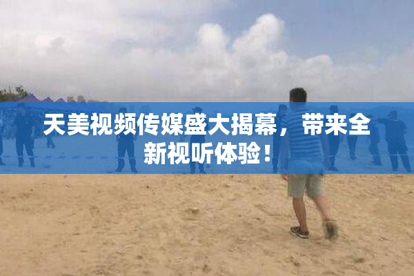 天美视频传媒盛大揭幕，带来全新视听体验！