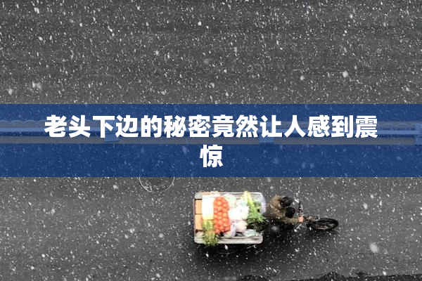 老头下边的秘密竟然让人感到震惊