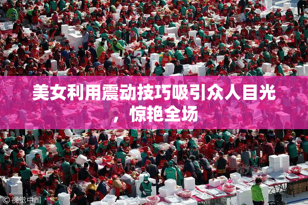 美女利用震动技巧吸引众人目光，惊艳全场