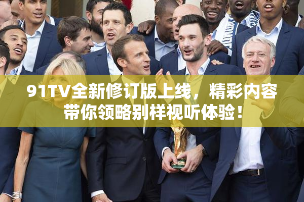 91TV全新修订版上线，精彩内容带你领略别样视听体验！