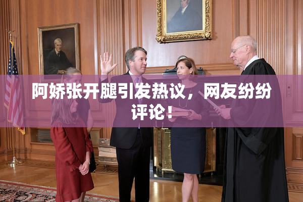 阿娇张开腿引发热议，网友纷纷评论！
