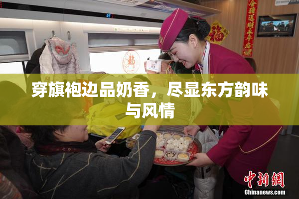 穿旗袍边品奶香，尽显东方韵味与风情
