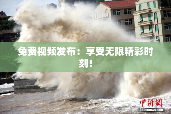 免费视频发布：享受无限精彩时刻！