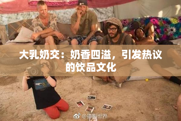 大乳奶交：奶香四溢，引发热议的饮品文化