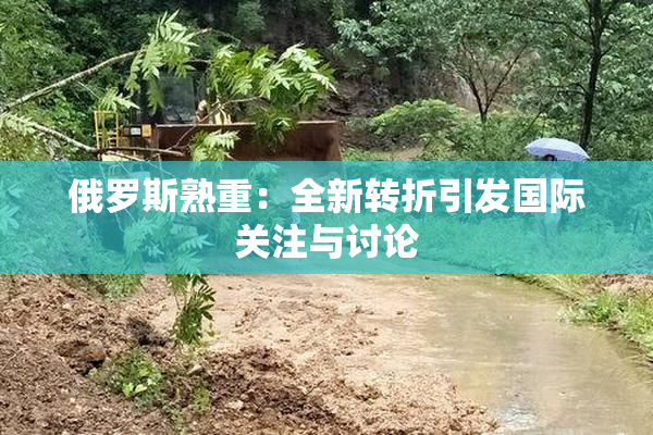 俄罗斯熟重：全新转折引发国际关注与讨论