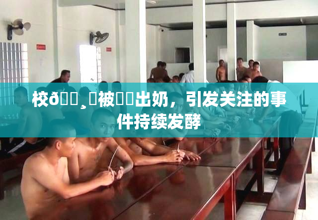 校🌸‌被❌‌出奶，引发关注的事件持续发酵