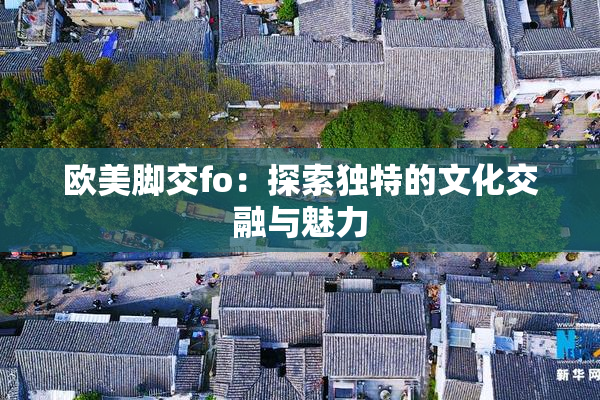 欧美脚交fo：探索独特的文化交融与魅力