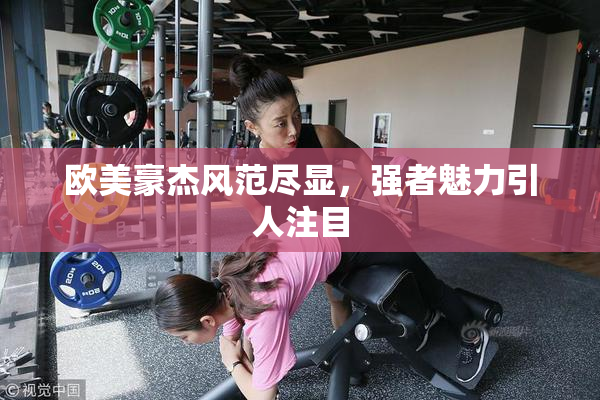 欧美豪杰风范尽显，强者魅力引人注目