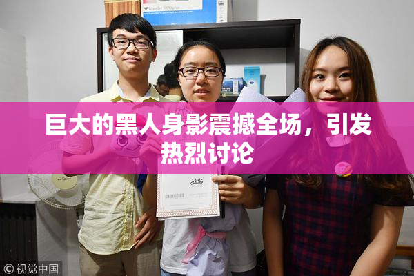 巨大的黑人身影震撼全场，引发热烈讨论