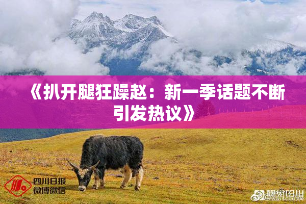 《扒开腿狂躁赵：新一季话题不断引发热议》
