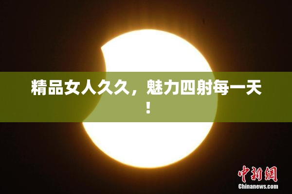 精品女人久久，魅力四射每一天！