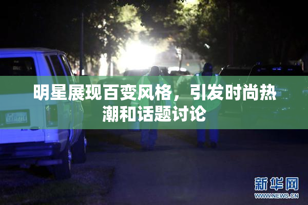 明星展现百变风格，引发时尚热潮和话题讨论