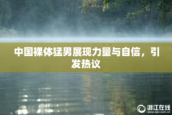 中国裸体猛男展现力量与自信，引发热议
