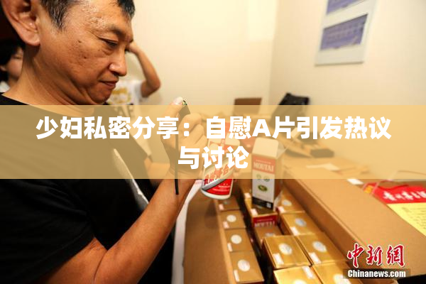少妇私密分享：自慰A片引发热议与讨论