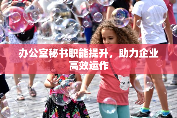 办公室秘书职能提升，助力企业高效运作