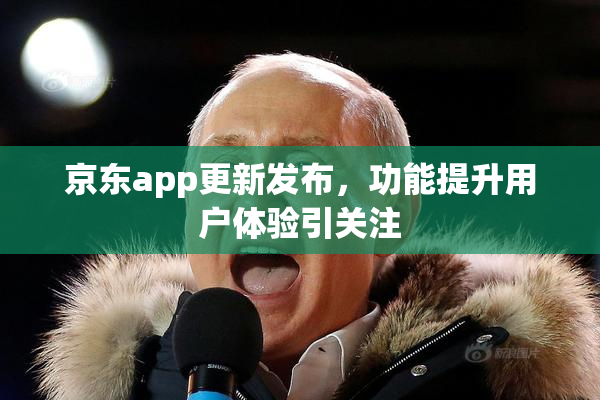 京东app更新发布，功能提升用户体验引关注