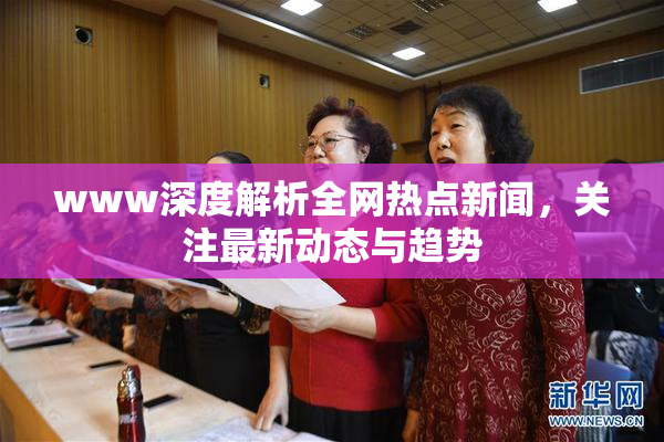 www深度解析全网热点新闻，关注最新动态与趋势