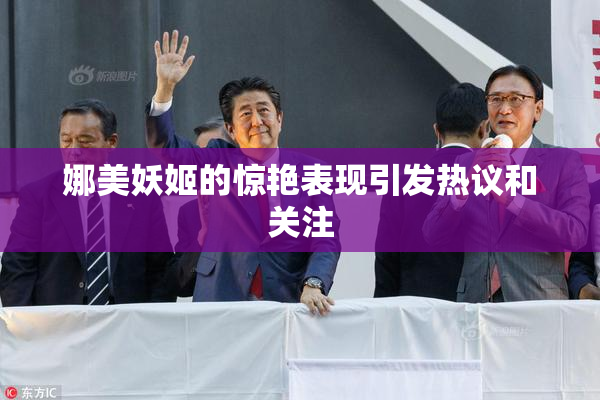 娜美妖姬的惊艳表现引发热议和关注