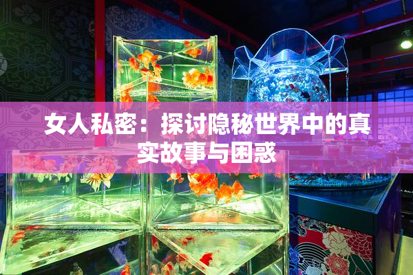 女人私密：探讨隐秘世界中的真实故事与困惑