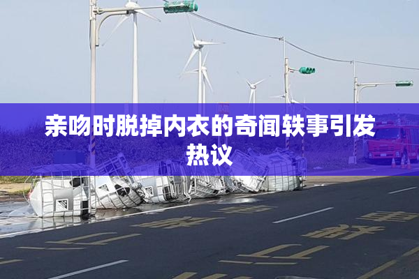 亲吻时脱掉内衣的奇闻轶事引发热议