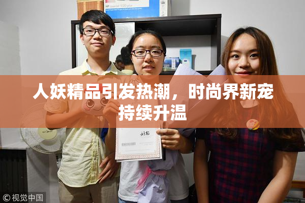 人妖精品引发热潮，时尚界新宠持续升温