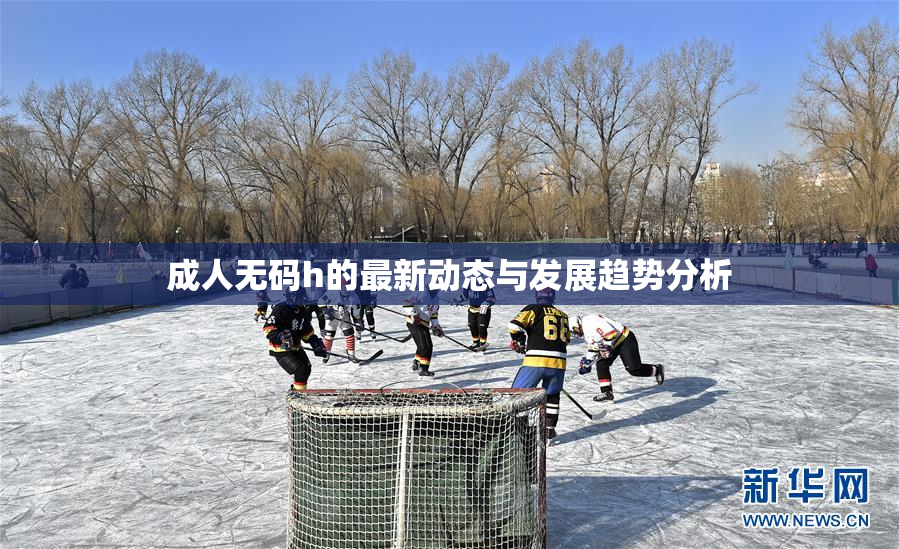 成人无码h的最新动态与发展趋势分析