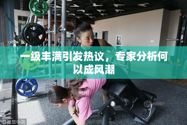 一级丰满引发热议，专家分析何以成风潮