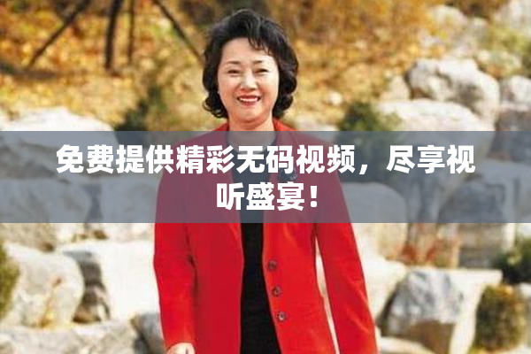 免费提供精彩无码视频，尽享视听盛宴！
