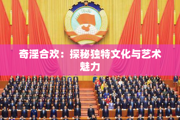 奇淫合欢：探秘独特文化与艺术魅力