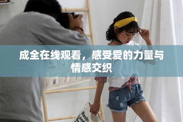 成全在线观看，感受爱的力量与情感交织