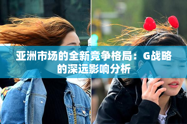 亚洲市场的全新竞争格局：G战略的深远影响分析