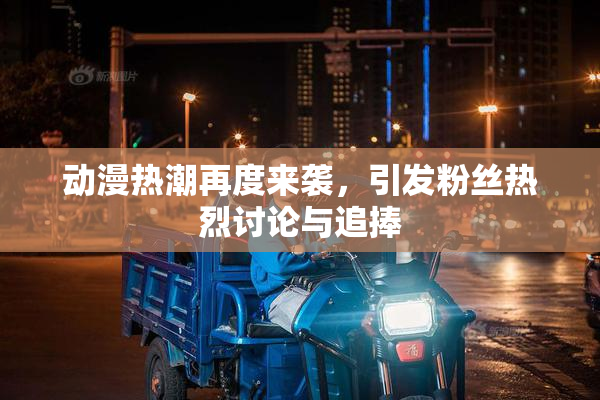 动漫热潮再度来袭，引发粉丝热烈讨论与追捧