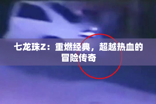 七龙珠Z：重燃经典，超越热血的冒险传奇