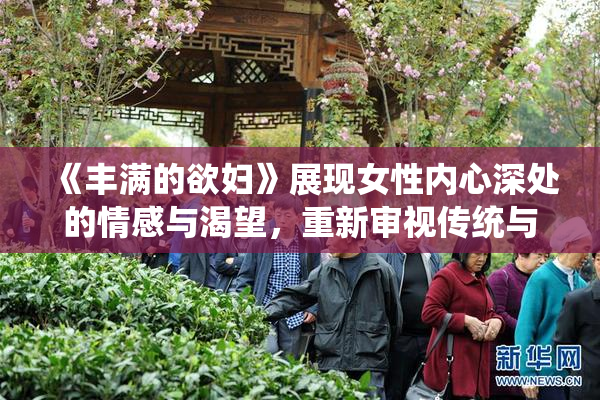 《丰满的欲妇》展现女性内心深处的情感与渴望，重新审视传统与现代的关系。