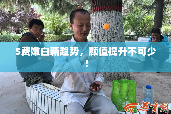 S费嫩白新趋势，颜值提升不可少！