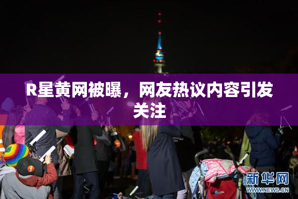 R星黄网被曝，网友热议内容引发关注
