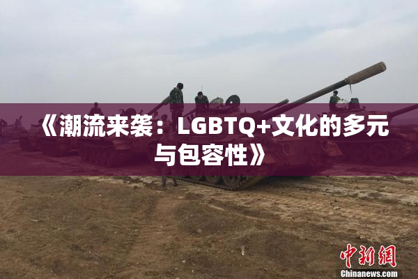 《潮流来袭：LGBTQ+文化的多元与包容性》