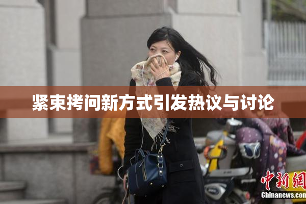 紧束拷问新方式引发热议与讨论