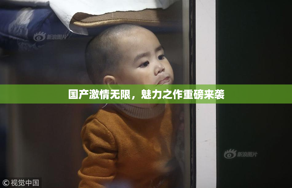 国产激情无限，魅力之作重磅来袭