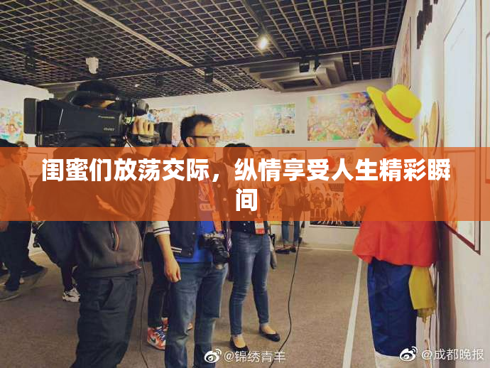 闺蜜们放荡交际，纵情享受人生精彩瞬间
