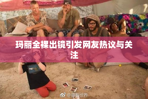 玛丽全裸出镜引发网友热议与关注