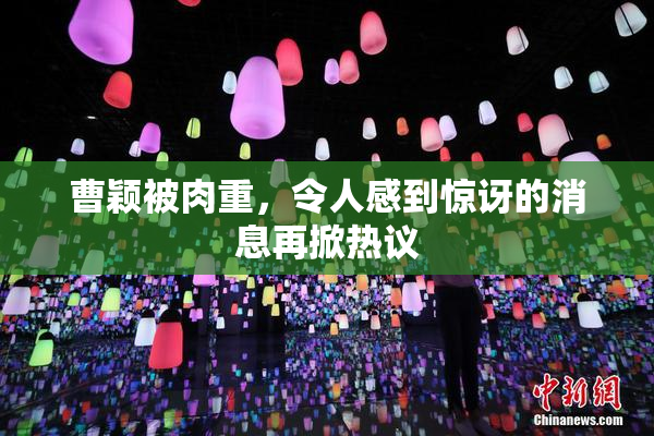 曹颖被肉重，令人感到惊讶的消息再掀热议