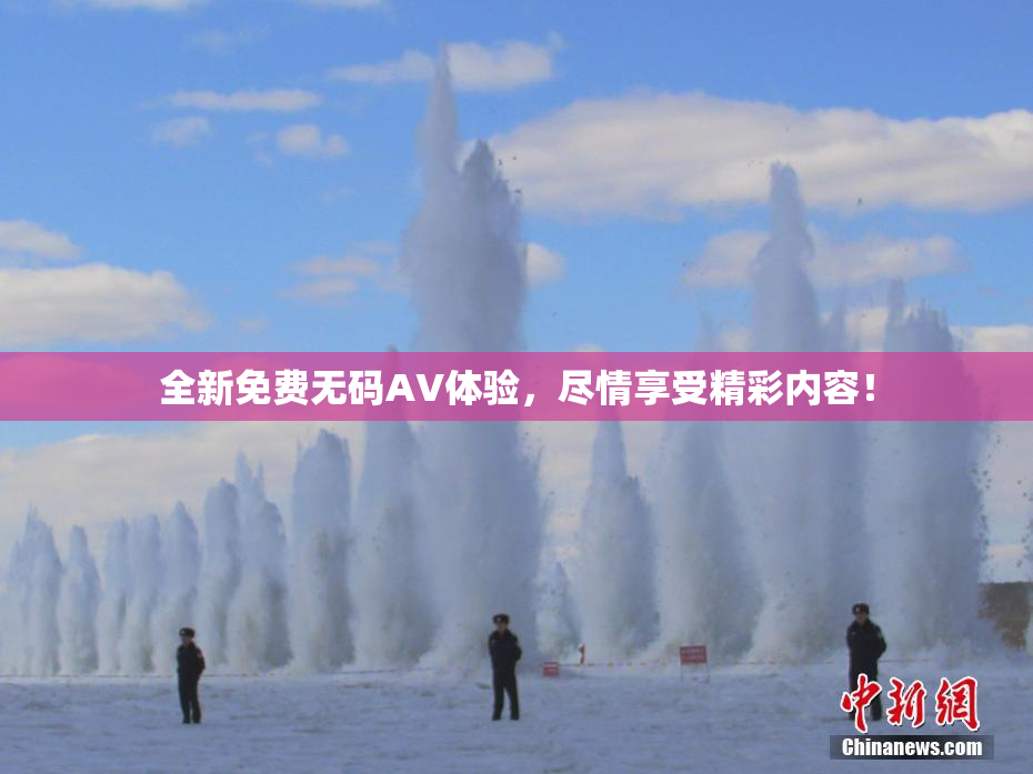 全新免费无码AV体验，尽情享受精彩内容！