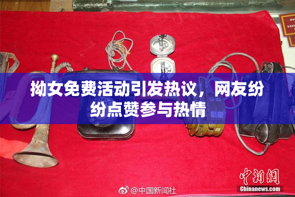 拗女免费活动引发热议，网友纷纷点赞参与热情