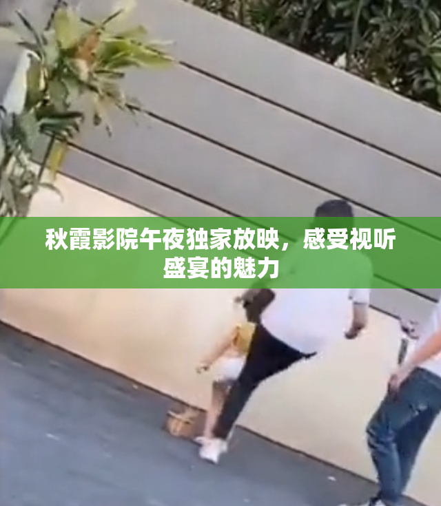 秋霞影院午夜独家放映，感受视听盛宴的魅力