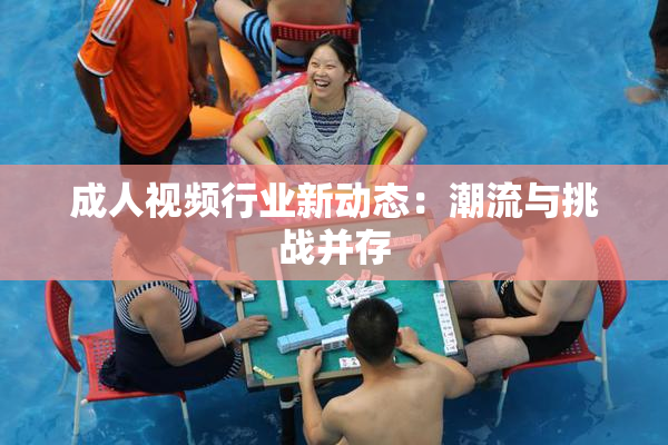 成人视频行业新动态：潮流与挑战并存