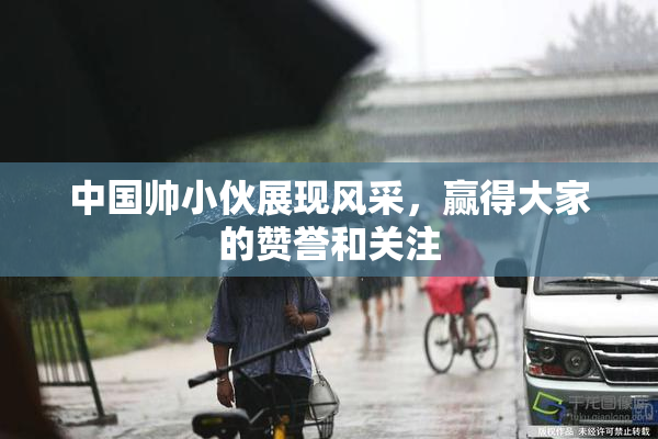 中国帅小伙展现风采，赢得大家的赞誉和关注