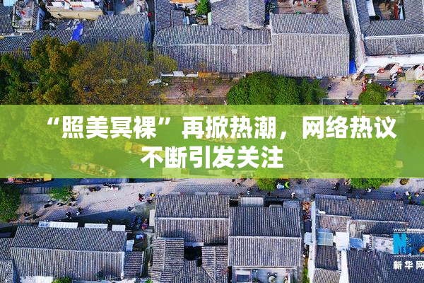 “照美冥裸”再掀热潮，网络热议不断引发关注